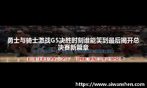 勇士与骑士激战G5决胜时刻谁能笑到最后揭开总决赛新篇章